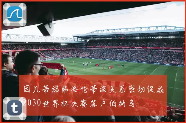 因凡蒂诺弗洛伦蒂诺关系密切促成2030世界杯决赛落户伯纳乌